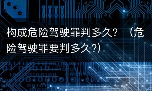 构成危险驾驶罪判多久？（危险驾驶罪要判多久?）