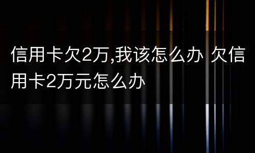 信用卡欠2万,我该怎么办 欠信用卡2万元怎么办