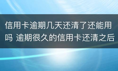 信用卡逾期几天还清了还能用吗 逾期很久的信用卡还清之后还能用吗