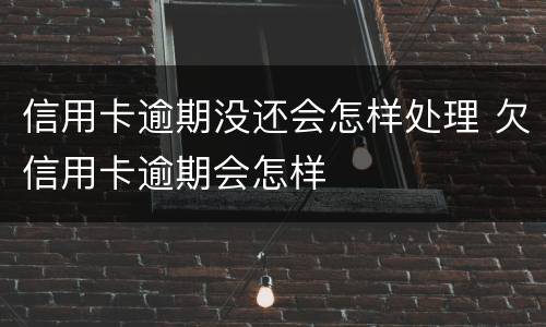信用卡逾期没还会怎样处理 欠信用卡逾期会怎样