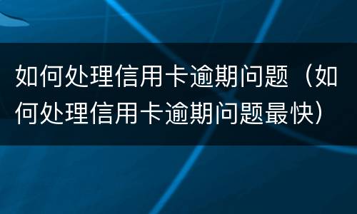 如何处理信用卡逾期问题（如何处理信用卡逾期问题最快）