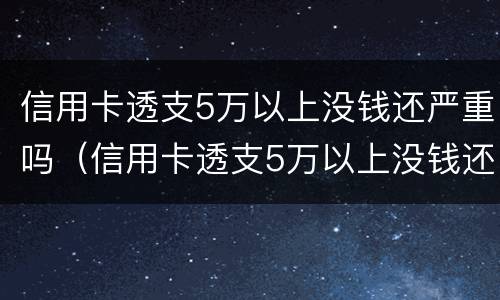 信用卡透支5万以上没钱还严重吗（信用卡透支5万以上没钱还严重吗）