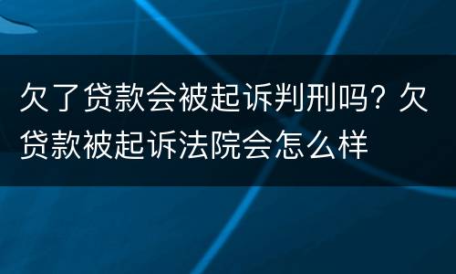 欠了贷款会被起诉判刑吗? 欠贷款被起诉法院会怎么样