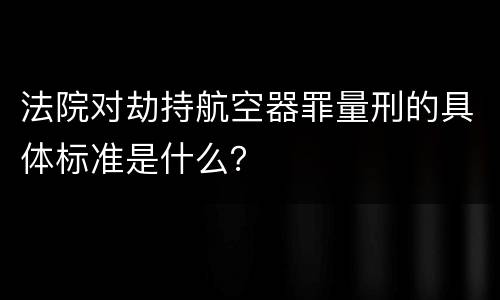 法院对劫持航空器罪量刑的具体标准是什么？