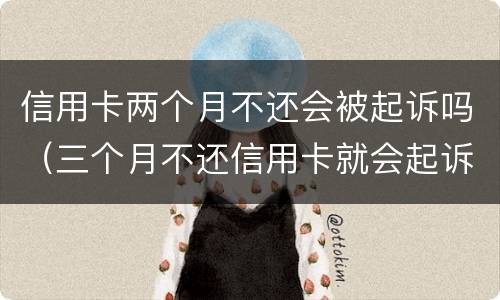 信用卡两个月不还会被起诉吗（三个月不还信用卡就会起诉是吗）