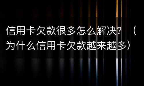信用卡欠款很多怎么解决？（为什么信用卡欠款越来越多）