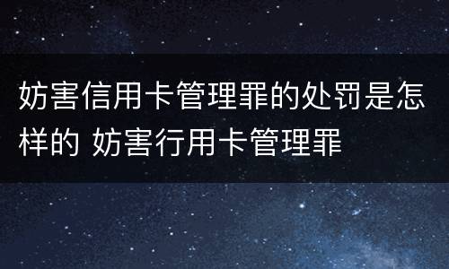 妨害信用卡管理罪的处罚是怎样的 妨害行用卡管理罪