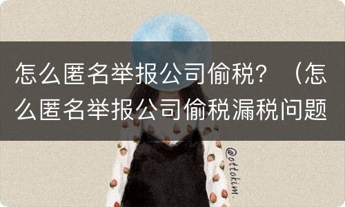 怎么匿名举报公司偷税？（怎么匿名举报公司偷税漏税问题）
