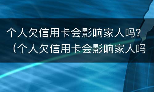 个人欠信用卡会影响家人吗？（个人欠信用卡会影响家人吗知乎）