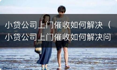 小贷公司上门催收如何解决（小贷公司上门催收如何解决问题）