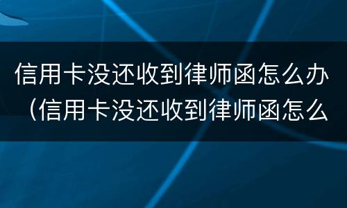 信用卡没还收到律师函怎么办（信用卡没还收到律师函怎么办理）