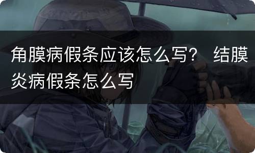 角膜病假条应该怎么写？ 结膜炎病假条怎么写