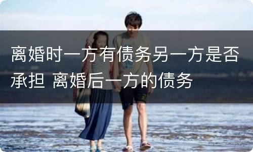 离婚时一方有债务另一方是否承担 离婚后一方的债务