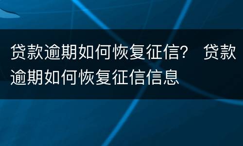 贷款逾期如何恢复征信？ 贷款逾期如何恢复征信信息