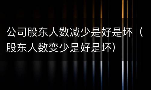 公司股东人数减少是好是坏（股东人数变少是好是坏）
