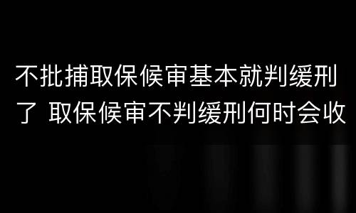 不批捕取保候审基本就判缓刑了 取保候审不判缓刑何时会收监