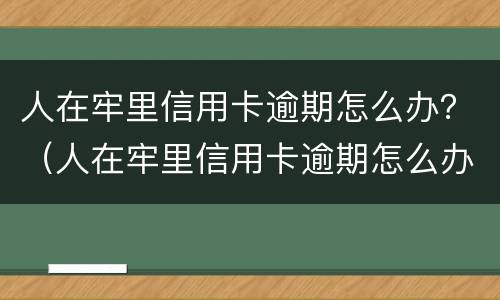 人在牢里信用卡逾期怎么办？（人在牢里信用卡逾期怎么办）
