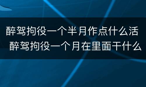 醉驾拘役一个半月作点什么活 醉驾拘役一个月在里面干什么