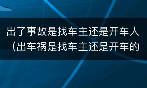 出了事故是找车主还是开车人（出车祸是找车主还是开车的人）