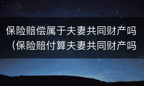 保险赔偿属于夫妻共同财产吗（保险赔付算夫妻共同财产吗）
