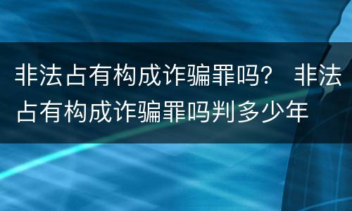 非法占有构成诈骗罪吗？ 非法占有构成诈骗罪吗判多少年