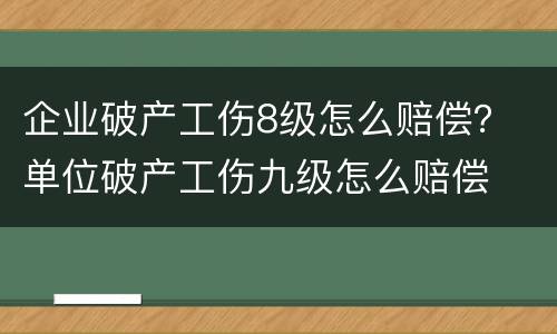 企业破产工伤8级怎么赔偿？ 单位破产工伤九级怎么赔偿