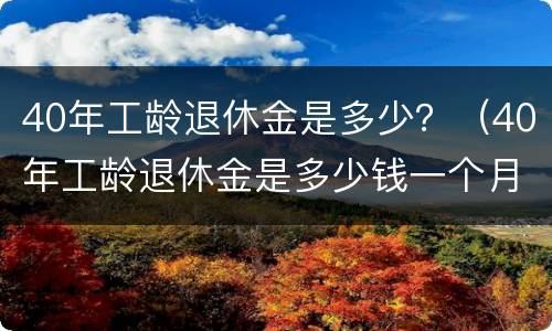 40年工龄退休金是多少？（40年工龄退休金是多少钱一个月）