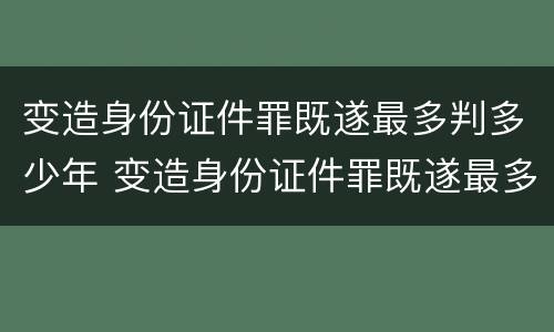 变造身份证件罪既遂最多判多少年 变造身份证件罪既遂最多判多少年以上