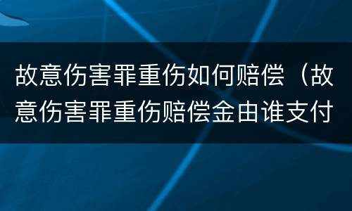故意伤害罪重伤如何赔偿（故意伤害罪重伤赔偿金由谁支付）