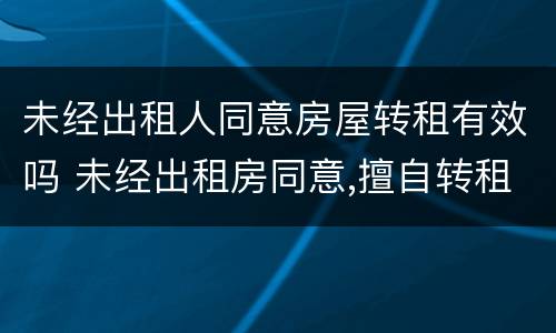 未经出租人同意房屋转租有效吗 未经出租房同意,擅自转租的,合同效力