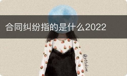 合同纠纷指的是什么2022