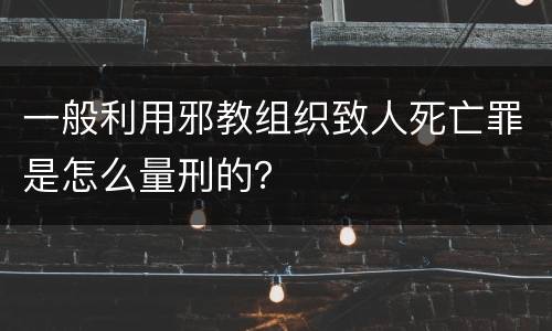 一般利用邪教组织致人死亡罪是怎么量刑的？