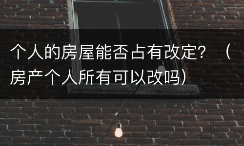 个人的房屋能否占有改定？（房产个人所有可以改吗）