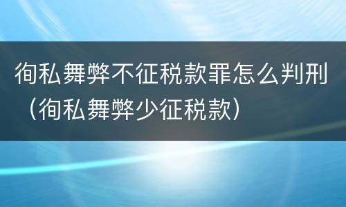 徇私舞弊不征税款罪怎么判刑（徇私舞弊少征税款）