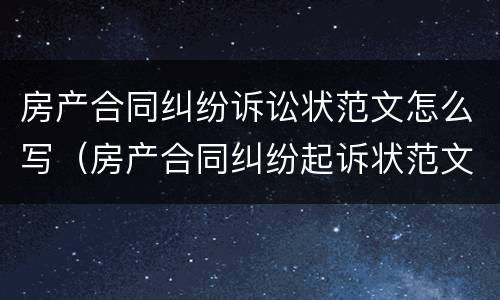房产合同纠纷诉讼状范文怎么写（房产合同纠纷起诉状范文）