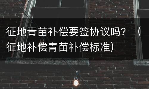 征地青苗补偿要签协议吗？（征地补偿青苗补偿标准）