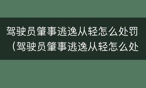驾驶员肇事逃逸从轻怎么处罚（驾驶员肇事逃逸从轻怎么处罚的）