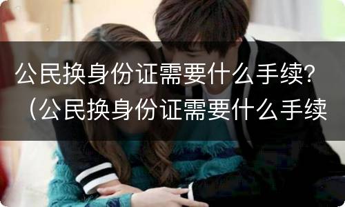 公民换身份证需要什么手续？（公民换身份证需要什么手续和证件）