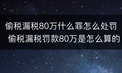 偷税漏税80万什么罪怎么处罚 偷税漏税罚款80万是怎么算的
