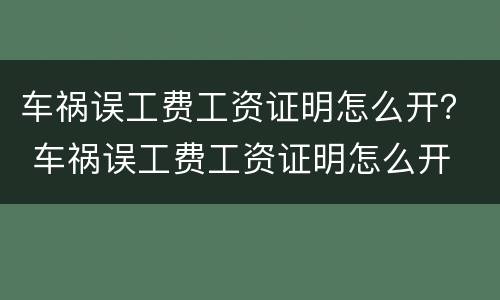 车祸误工费工资证明怎么开？ 车祸误工费工资证明怎么开