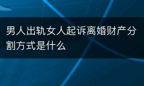 男人出轨女人起诉离婚财产分割方式是什么