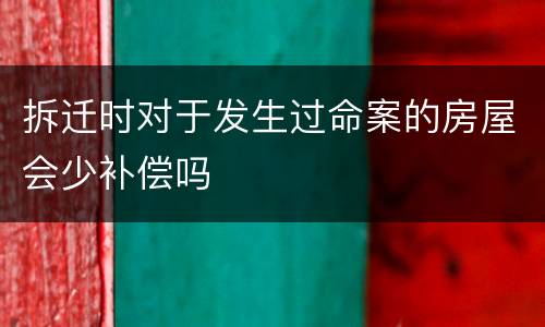 拆迁时对于发生过命案的房屋会少补偿吗