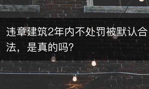 违章建筑2年内不处罚被默认合法，是真的吗？