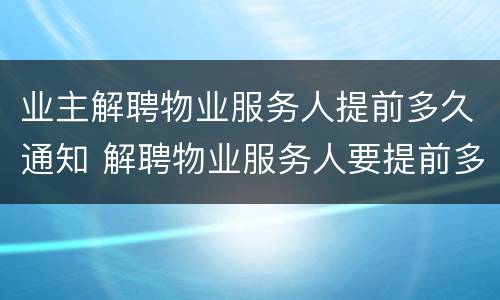 业主解聘物业服务人提前多久通知 解聘物业服务人要提前多久通知