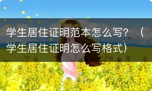 学生居住证明范本怎么写？（学生居住证明怎么写格式）