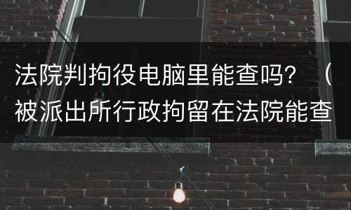 法院判拘役电脑里能查吗？（被派出所行政拘留在法院能查到吗）