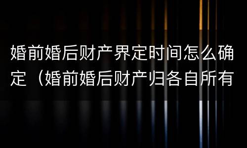 婚前婚后财产界定时间怎么确定（婚前婚后财产归各自所有的范本）