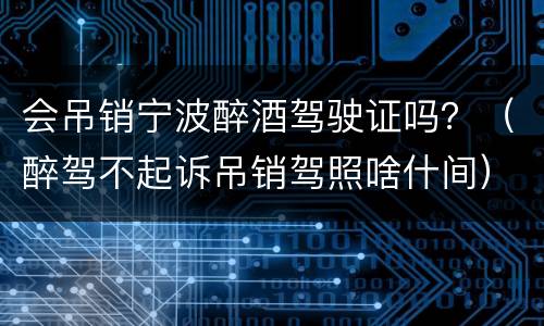会吊销宁波醉酒驾驶证吗？（醉驾不起诉吊销驾照啥什间）