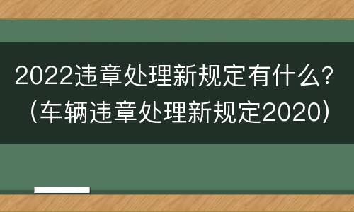 2022违章处理新规定有什么？（车辆违章处理新规定2020）