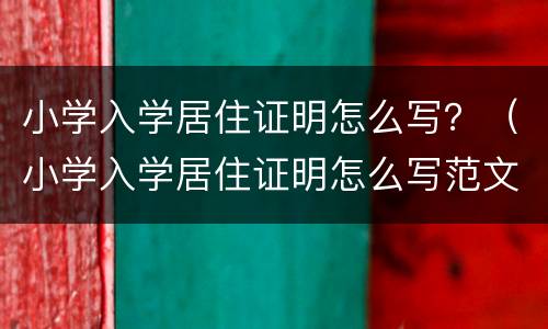 小学入学居住证明怎么写？（小学入学居住证明怎么写范文）
